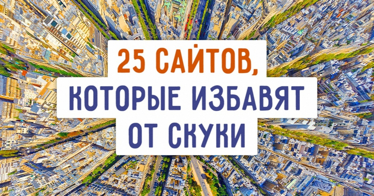 25 сайтов, которые стоит посетить, когда вам нереально скучно